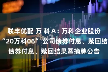 联丰优配 万 科Ａ: 万科企业股份有限公司关于“20万科06” 公司债券付息、赎回结果暨摘牌公告