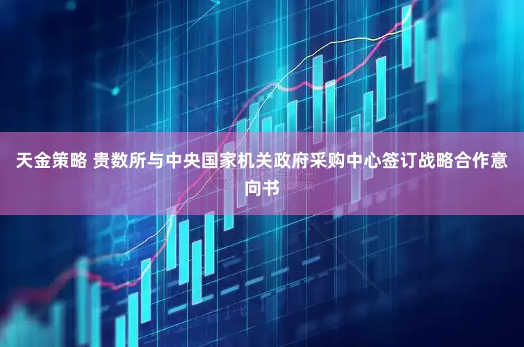 天金策略 贵数所与中央国家机关政府采购中心签订战略合作意向书