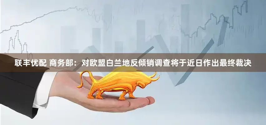 联丰优配 商务部：对欧盟白兰地反倾销调查将于近日作出最终裁决