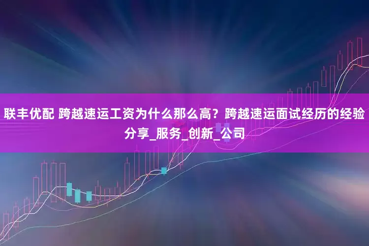 联丰优配 跨越速运工资为什么那么高？跨越速运面试经历的经验分享_服务_创新_公司