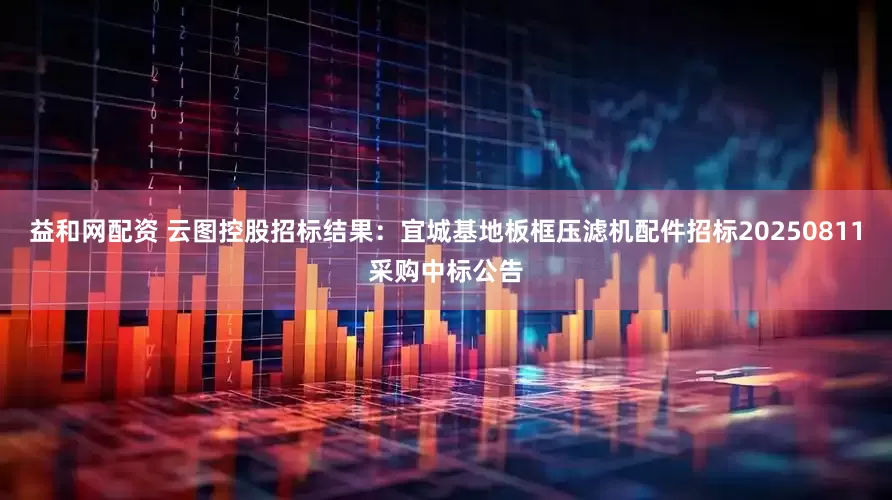 益和网配资 云图控股招标结果：宜城基地板框压滤机配件招标20250811采购中标公告