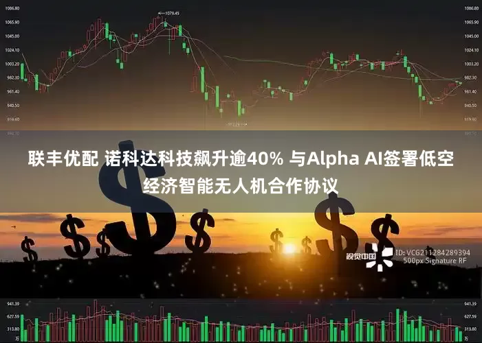 联丰优配 诺科达科技飙升逾40% 与Alpha AI签署低空经济智能无人机合作协议