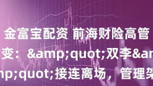 金富宝配资 前海财险高管团队剧变："双李"接连离场，管理架构面临重构