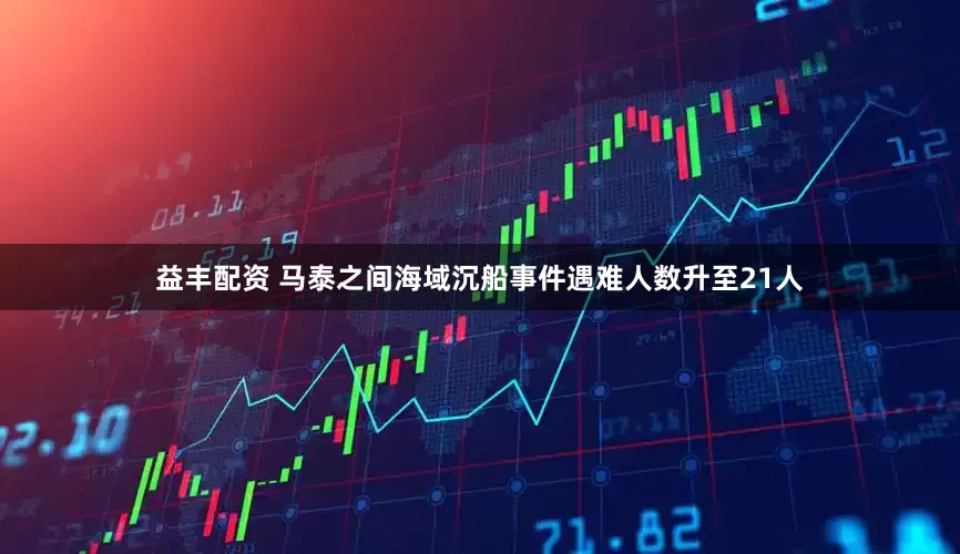 益丰配资 马泰之间海域沉船事件遇难人数升至21人