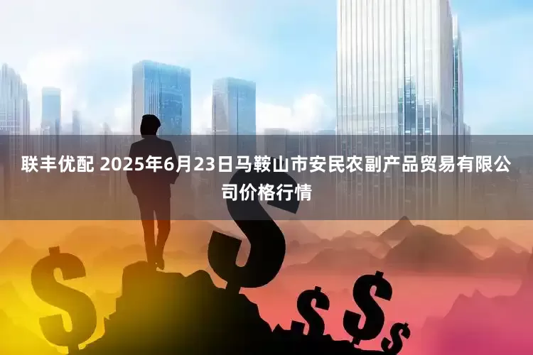 联丰优配 2025年6月23日马鞍山市安民农副产品贸易有限公司价格行情