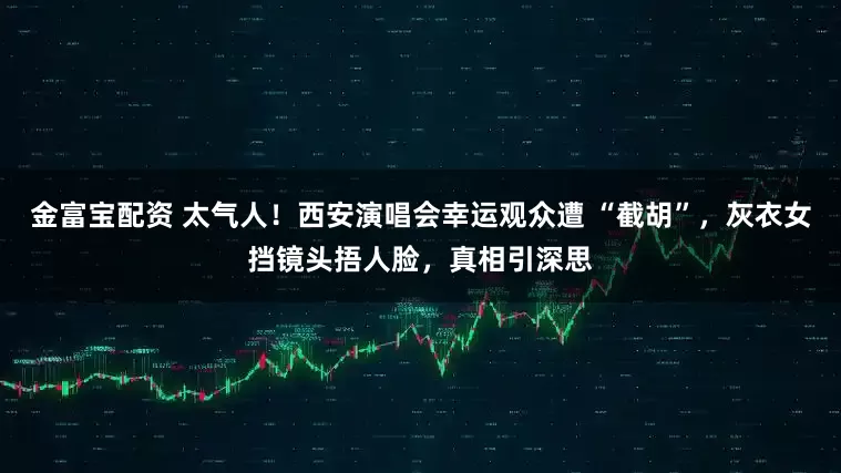 金富宝配资 太气人！西安演唱会幸运观众遭 “截胡”，灰衣女挡镜头捂人脸，真相引深思