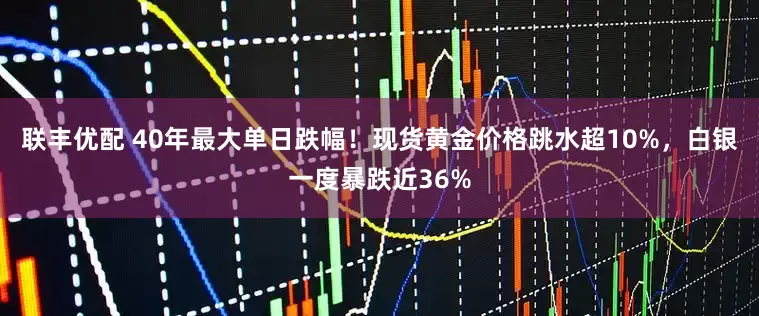 联丰优配 40年最大单日跌幅！现货黄金价格跳水超10%，白银一度暴跌近36%
