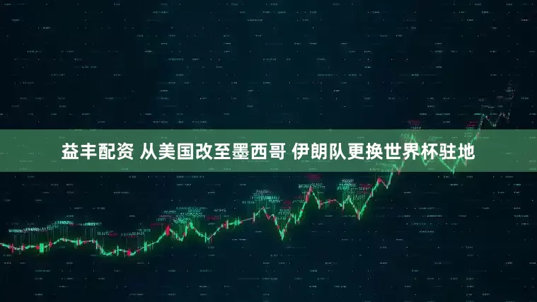 益丰配资 从美国改至墨西哥 伊朗队更换世界杯驻地