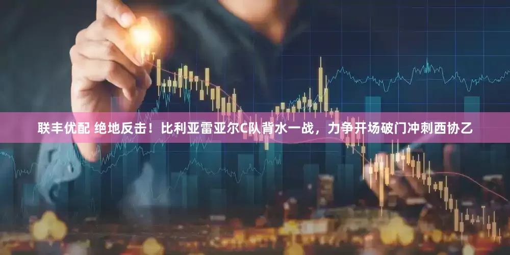 联丰优配 绝地反击！比利亚雷亚尔C队背水一战，力争开场破门冲刺西协乙