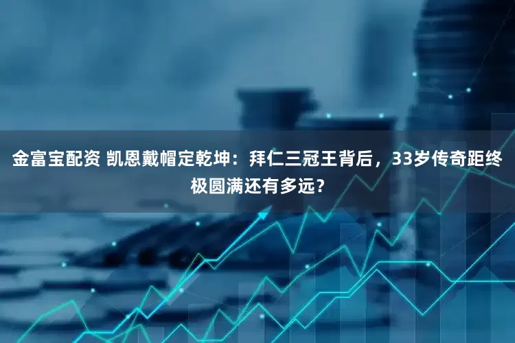 金富宝配资 凯恩戴帽定乾坤：拜仁三冠王背后，33岁传奇距终极圆满还有多远？
